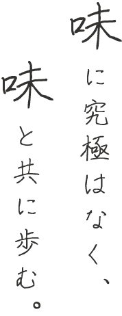 味に究極はなく、 味とともに歩む。 